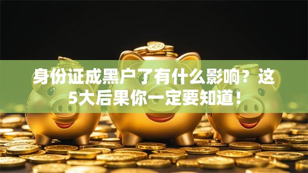 身份证成黑户了有什么影响？这5大后果你一定要知道！