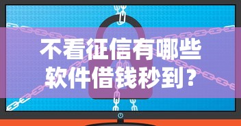 不看征信有哪些软件借钱秒到？实测靠谱平台整理推荐
