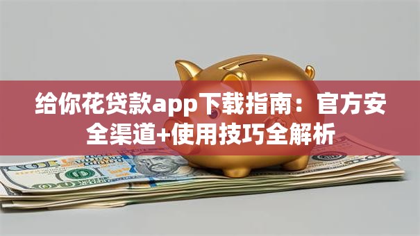 给你花贷款app下载指南：官方安全渠道+使用技巧全解析