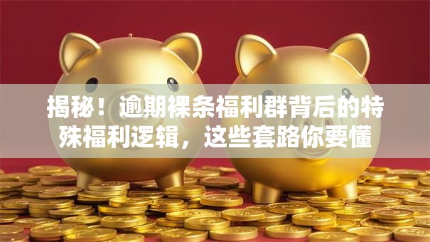 揭秘！逾期裸条福利群背后的特殊福利逻辑，这些套路你要懂