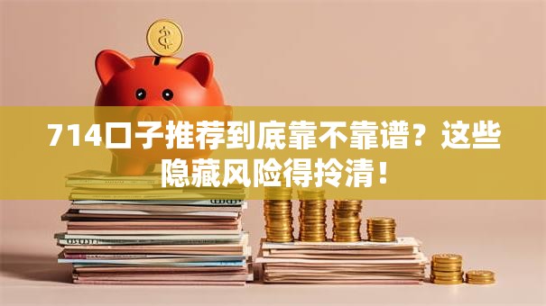 714口子推荐到底靠不靠谱？这些隐藏风险得拎清！