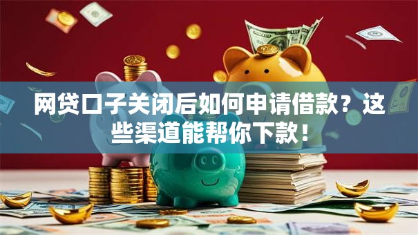 网贷口子关闭后如何申请借款?这些渠道能帮你下款! 网贷口子关闭后如何申请借款?这些渠道能帮你下款!