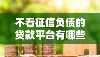 不看征信负债的贷款平台有哪些？最新真实测评及避坑指南
