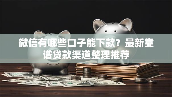 微信有哪些口子能下款？最新靠谱贷款渠道整理推荐