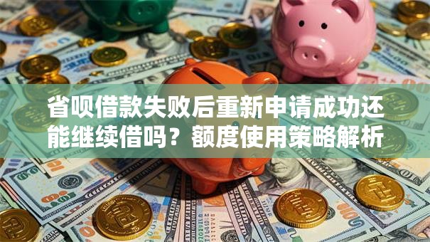 省呗借款失败后重新申请成功还能继续借吗？额度使用策略解析