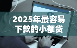 2025年最容易下款的小额贷款推荐｜快速到账方案解析