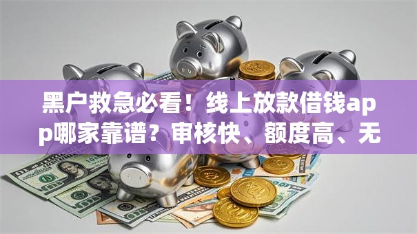 黑户救急必看！线上放款借钱app哪家靠谱？审核快、额度高、无抵押借贷攻略