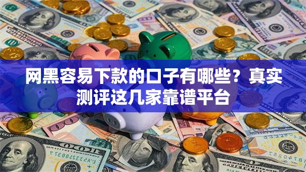 网黑容易下款的口子有哪些？真实测评这几家靠谱平台