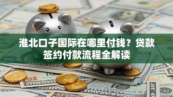 淮北口子国际在哪里付钱？贷款签约付款流程全解读