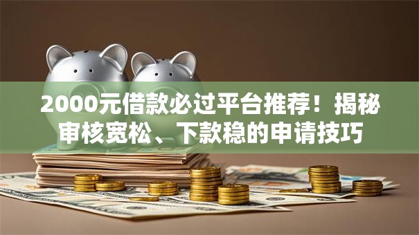 2000元借款必过平台推荐！揭秘审核宽松、下款稳的申请技巧