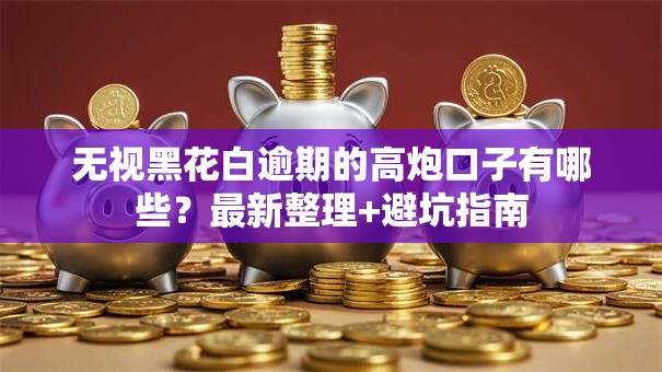 无视黑花白逾期的高炮口子有哪些？最新整理+避坑指南