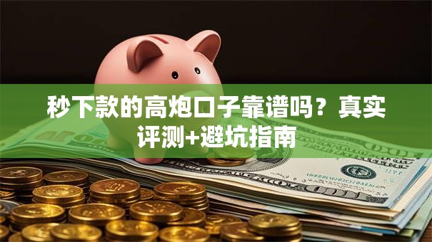 秒下款的高炮口子靠谱吗？真实评测+避坑指南