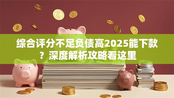 综合评分不足负债高2025能下款？深度解析攻略看这里