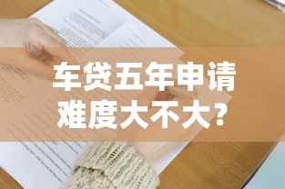 车贷五年申请难度大不大？申请条件、避坑技巧全解析
