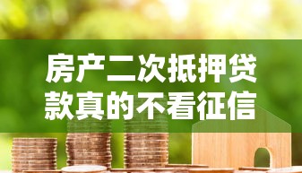 房产二次抵押贷款真的不看征信？这些隐藏条件你必须了解
