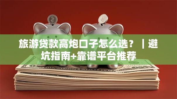 旅游贷款高炮口子怎么选？｜避坑指南+靠谱平台推荐