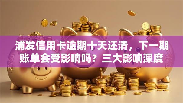 浦发信用卡逾期十天还清，下一期账单会受影响吗？三大影响深度解析