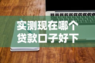 实测现在哪个贷款口子好下？这些避坑技巧要记牢