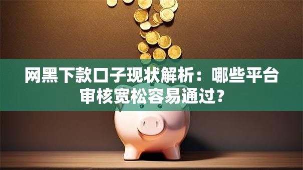 网黑下款口子现状解析：哪些平台审核宽松容易通过？