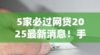 5家必过网贷2025最新消息！手把手教你轻松拿额度