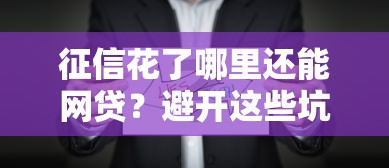 征信花了哪里还能网贷？避开这些坑，教你正确选择平台