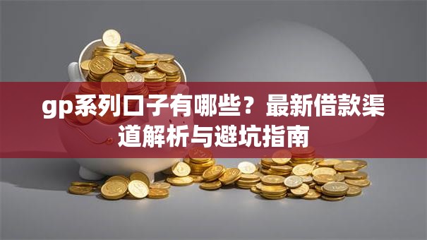 gp系列口子有哪些？最新借款渠道解析与避坑指南