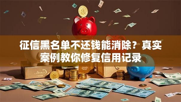 征信黑名单不还钱能消除？真实案例教你修复信用记录
