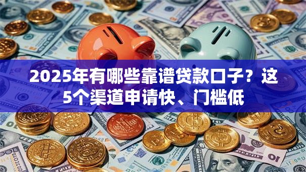 2025年有哪些靠谱贷款口子？这5个渠道申请快、门槛低