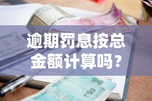 逾期罚息按总金额计算吗？贷款违约金规则深度解析