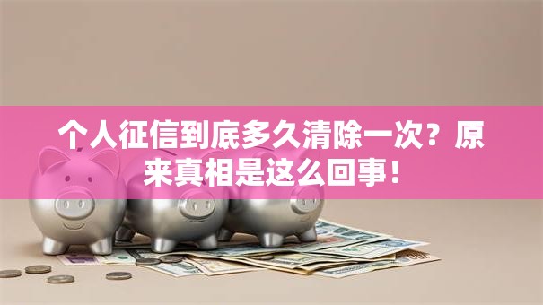 个人征信到底多久清除一次？原来真相是这么回事！