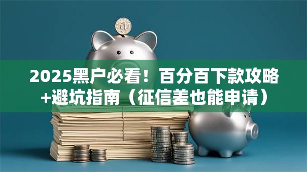 2025黑户必看！百分百下款攻略+避坑指南（征信差也能申请）