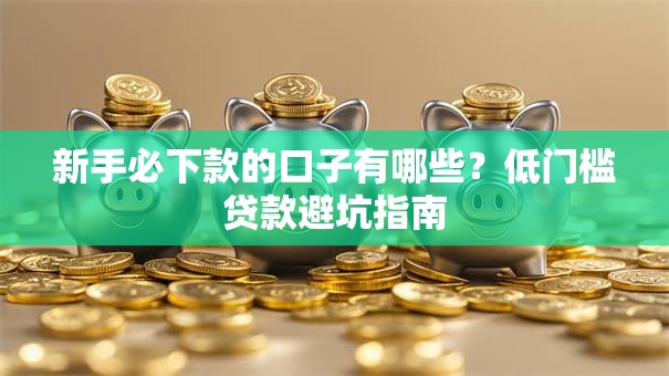 新手必下款的口子有哪些？低门槛贷款避坑指南