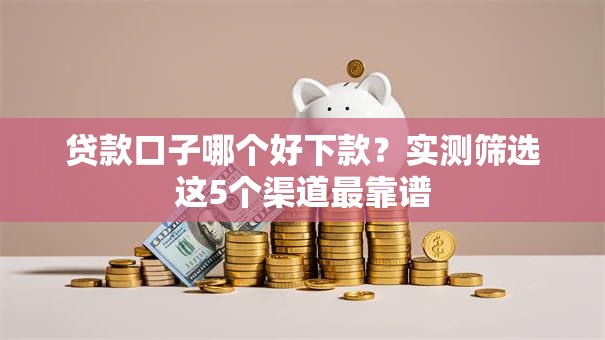 贷款口子哪个好下款？实测筛选这5个渠道最靠谱