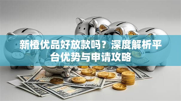 新橙优品好放款吗？深度解析平台优势与申请攻略