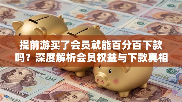 提前游买了会员就能百分百下款吗？深度解析会员权益与下款真相