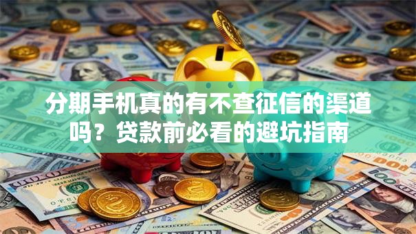 分期手机真的有不查征信的渠道吗？贷款前必看的避坑指南