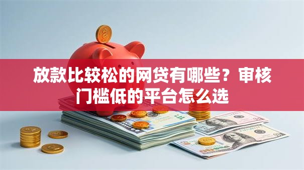 放款比较松的网贷有哪些？审核门槛低的平台怎么选