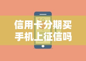 信用卡分期买手机上征信吗？一文讲透关键细节