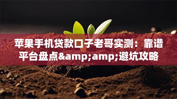 苹果手机贷款口子老哥实测：靠谱平台盘点&amp;避坑攻略推荐