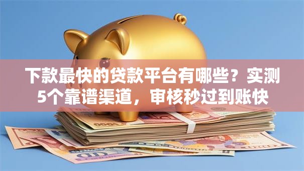 下款最快的贷款平台有哪些？实测5个靠谱渠道，审核秒过到账快