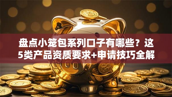 盘点小笼包系列口子有哪些？这5类产品资质要求+申请技巧全解析