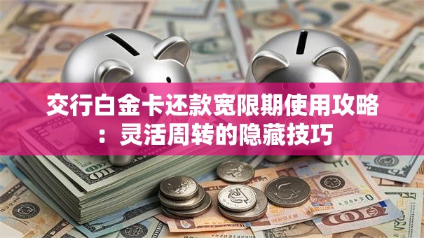 交行白金卡还款宽限期使用攻略：灵活周转的隐藏技巧