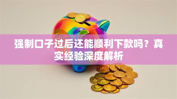 强制口子过后还能顺利下款吗？真实经验深度解析