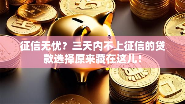 征信无忧？三天内不上征信的贷款选择原来藏在这儿！