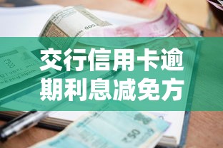 交行信用卡逾期利息减免方法全解析，协商技巧分享