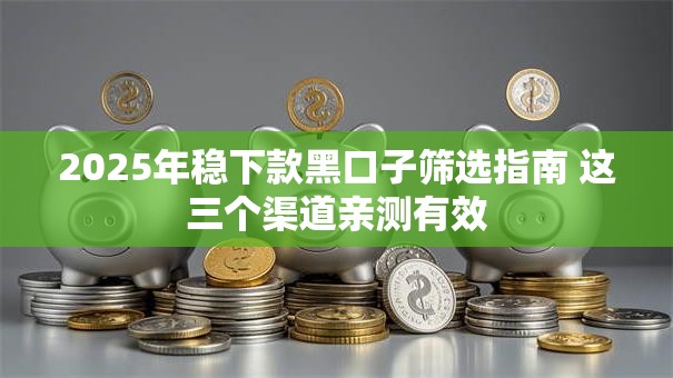 2025年稳下款黑口子筛选指南 这三个渠道亲测有效