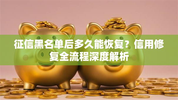 征信黑名单后多久能恢复？信用修复全流程深度解析