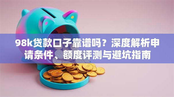 98k贷款口子靠谱吗？深度解析申请条件、额度评测与避坑指南