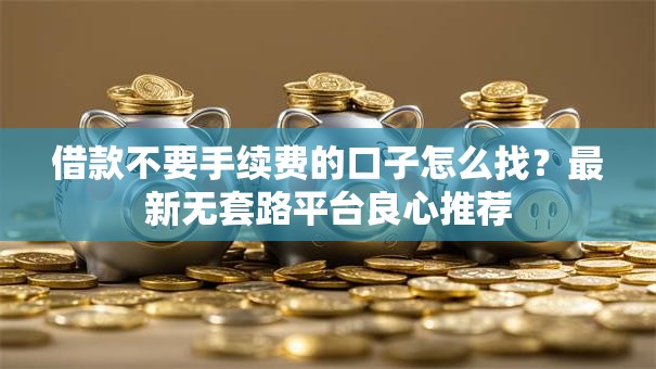 借款不要手续费的口子怎么找？最新无套路平台良心推荐