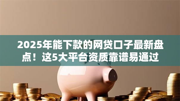 2025年能下款的网贷口子最新盘点！这5大平台资质靠谱易通过